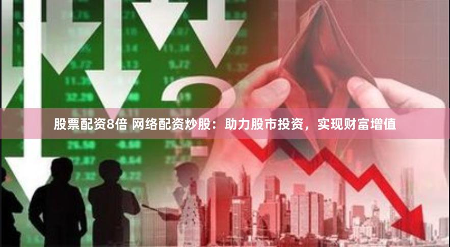 股票配资8倍 网络配资炒股：助力股市投资，实现财富增值