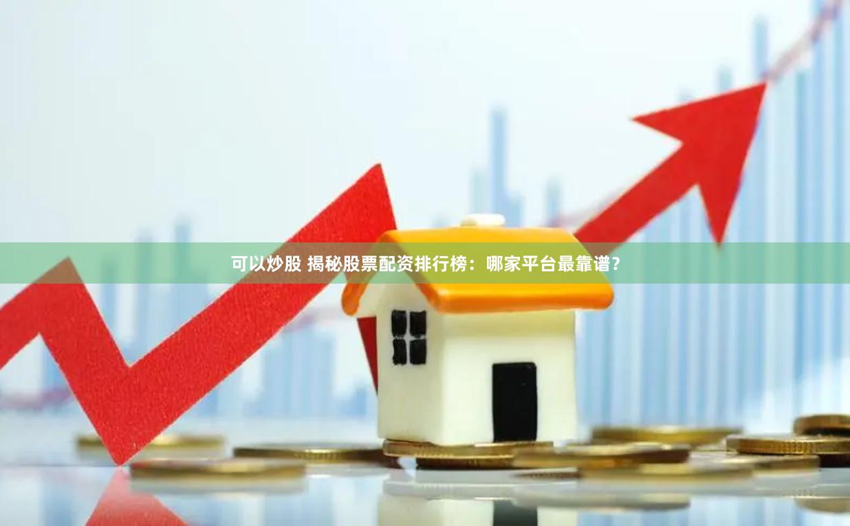 可以炒股 揭秘股票配资排行榜：哪家平台最靠谱？