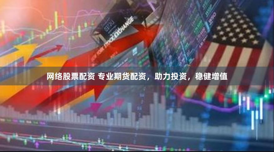 网络股票配资 专业期货配资，助力投资，稳健增值