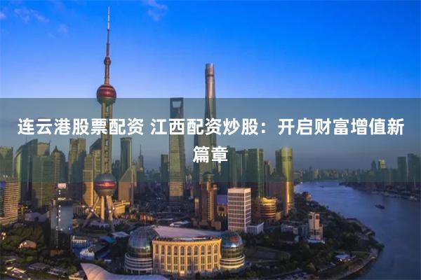 连云港股票配资 江西配资炒股：开启财富增值新篇章