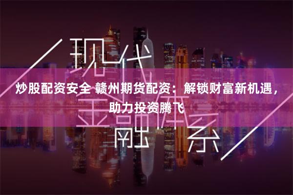 炒股配资安全 赣州期货配资：解锁财富新机遇，助力投资腾飞