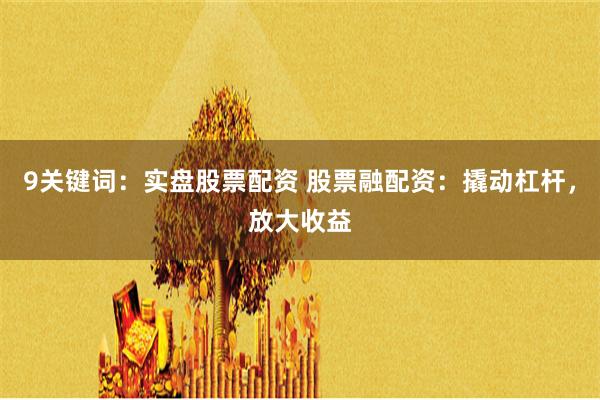 9关键词：实盘股票配资 股票融配资：撬动杠杆，放大收益