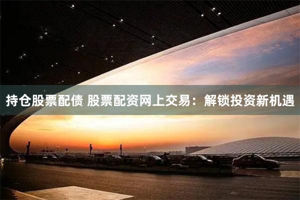 持仓股票配债 股票配资网上交易：解锁投资新机遇