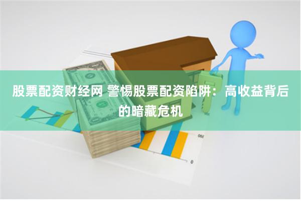 股票配资财经网 警惕股票配资陷阱：高收益背后的暗藏危机