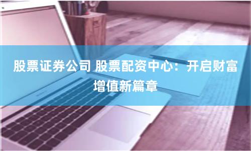 股票证券公司 股票配资中心：开启财富增值新篇章