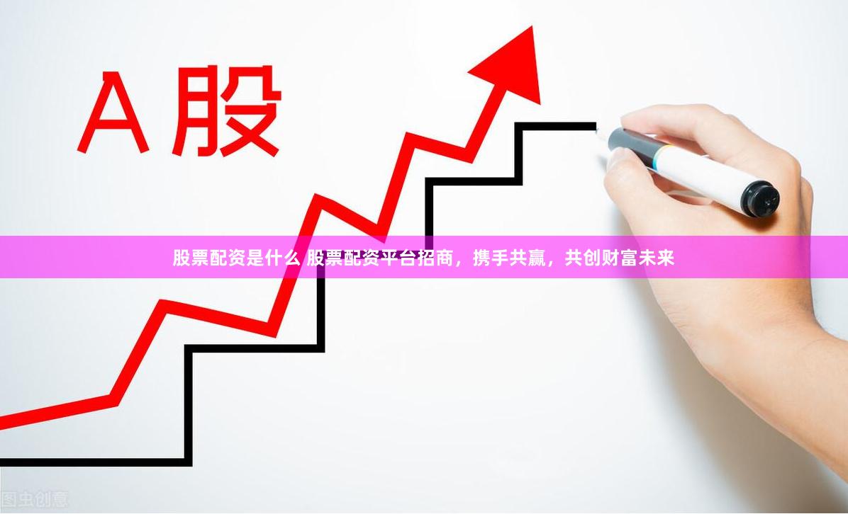 股票配资是什么 股票配资平台招商，携手共赢，共创财富未来