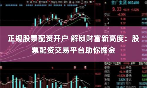 正规股票配资开户 解锁财富新高度：股票配资交易平台助你掘金