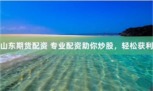 山东期货配资 专业配资助你炒股，轻松获利