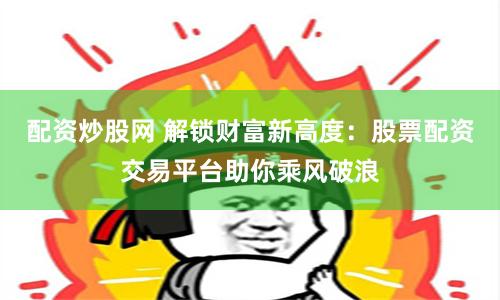配资炒股网 解锁财富新高度：股票配资交易平台助你乘风破浪