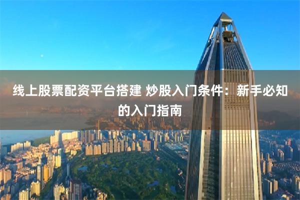 线上股票配资平台搭建 炒股入门条件：新手必知的入门指南