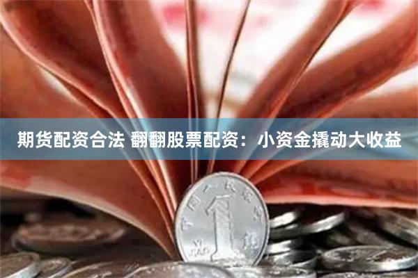 期货配资合法 翻翻股票配资：小资金撬动大收益