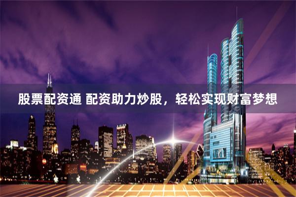 股票配资通 配资助力炒股，轻松实现财富梦想