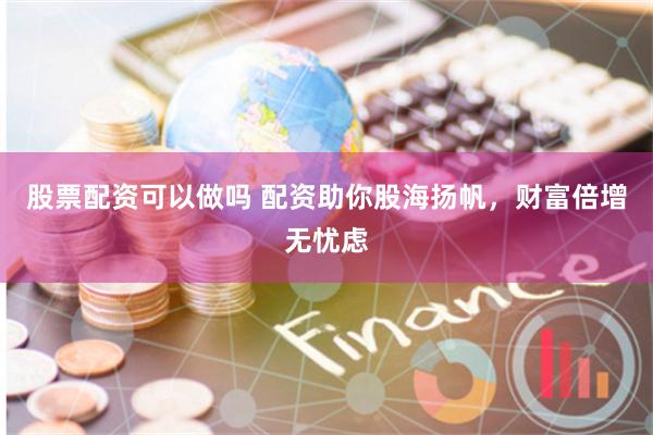 股票配资可以做吗 配资助你股海扬帆，财富倍增无忧虑