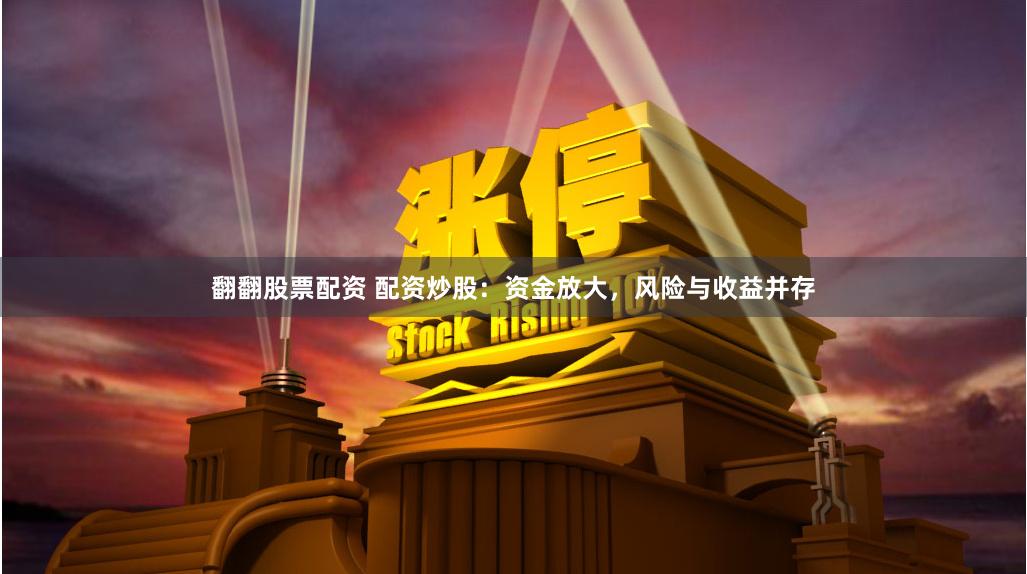 翻翻股票配资 配资炒股：资金放大，风险与收益并存
