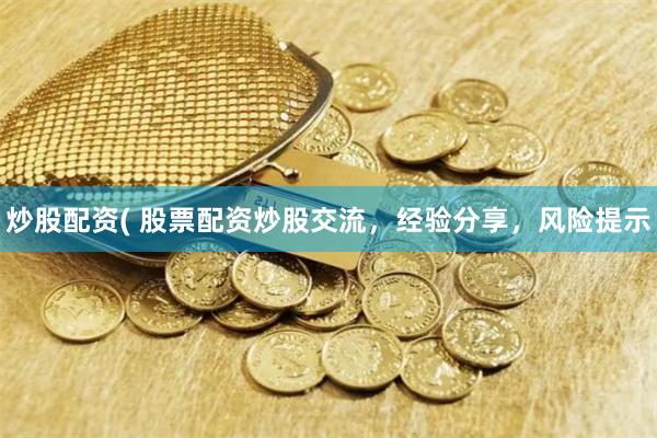 炒股配资( 股票配资炒股交流，经验分享，风险提示