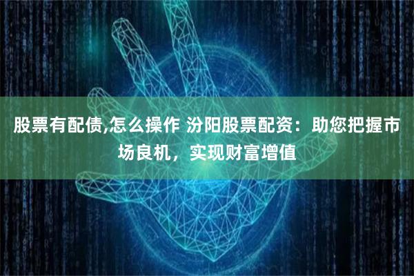 股票有配债,怎么操作 汾阳股票配资：助您把握市场良机，实现财富增值