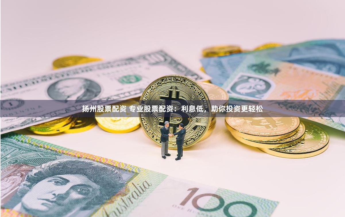 扬州股票配资 专业股票配资：利息低，助你投资更轻松