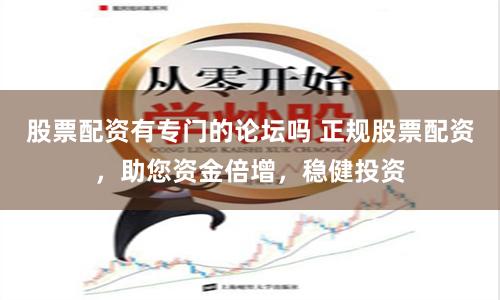 股票配资有专门的论坛吗 正规股票配资,助您资金倍增,稳健投资