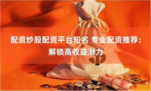 配资炒股配资平台知名 专业配资推荐：解锁高收益潜力