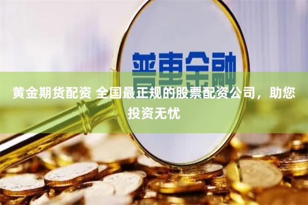 黄金期货配资 全国最正规的股票配资公司，助您投资无忧