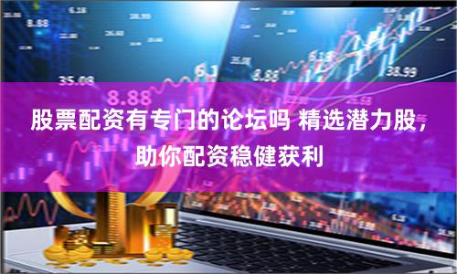股票配资有专门的论坛吗 精选潜力股，助你配资稳健获利