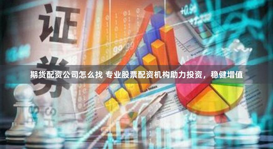 期货配资公司怎么找 专业股票配资机构助力投资，稳健增值