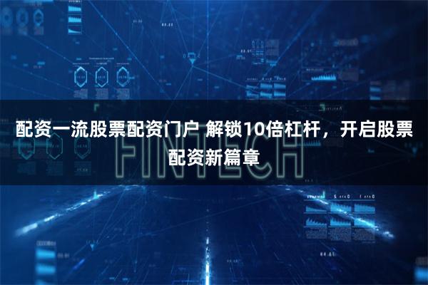配资一流股票配资门户 解锁10倍杠杆，开启股票配资新篇章