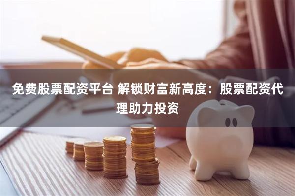 免费股票配资平台 解锁财富新高度：股票配资代理助力投资