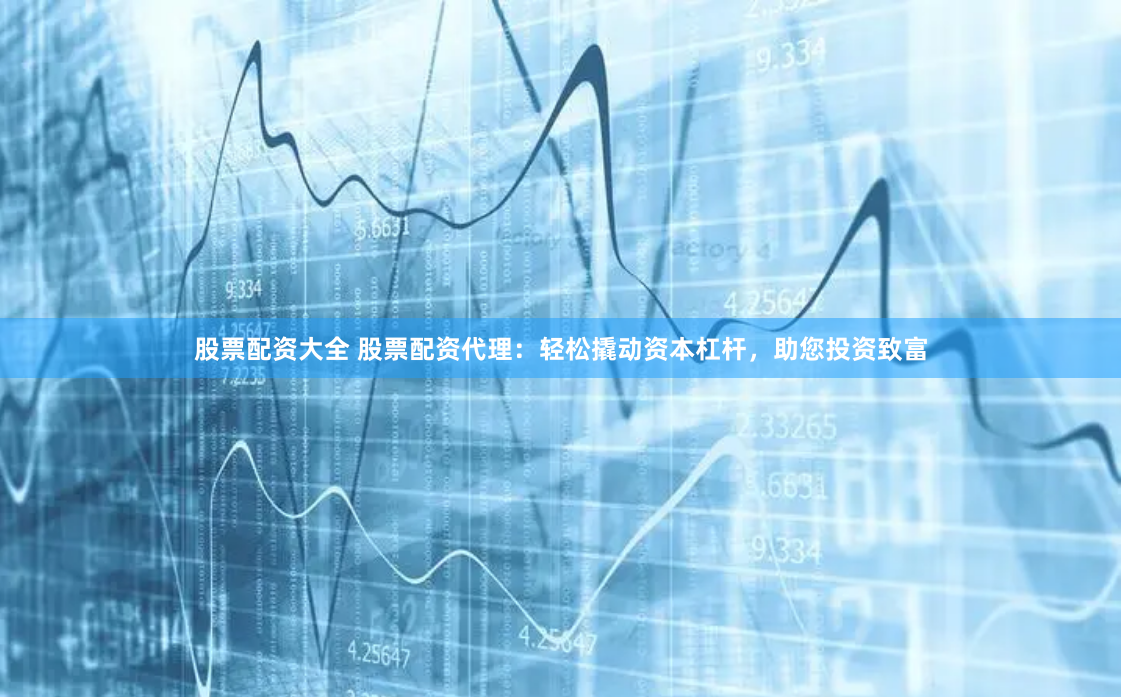 股票配资大全 股票配资代理：轻松撬动资本杠杆，助您投资致富