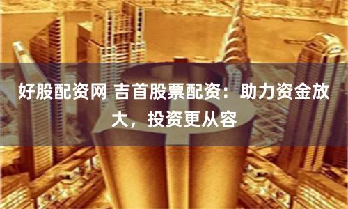 好股配资网 吉首股票配资：助力资金放大，投资更从容