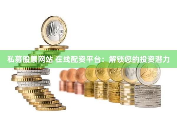 私募股票网站 在线配资平台：解锁您的投资潜力
