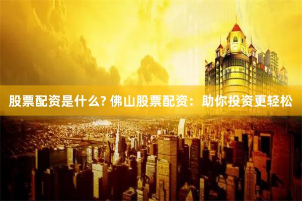 股票配资是什么? 佛山股票配资：助你投资更轻松