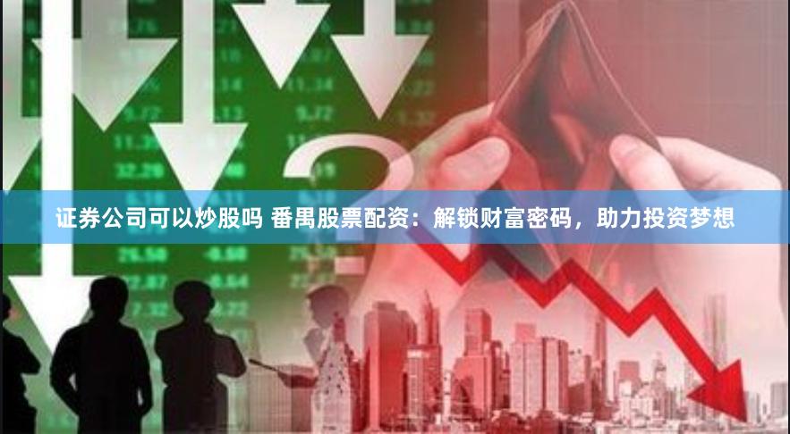 证券公司可以炒股吗 番禺股票配资：解锁财富密码，助力投资梦想