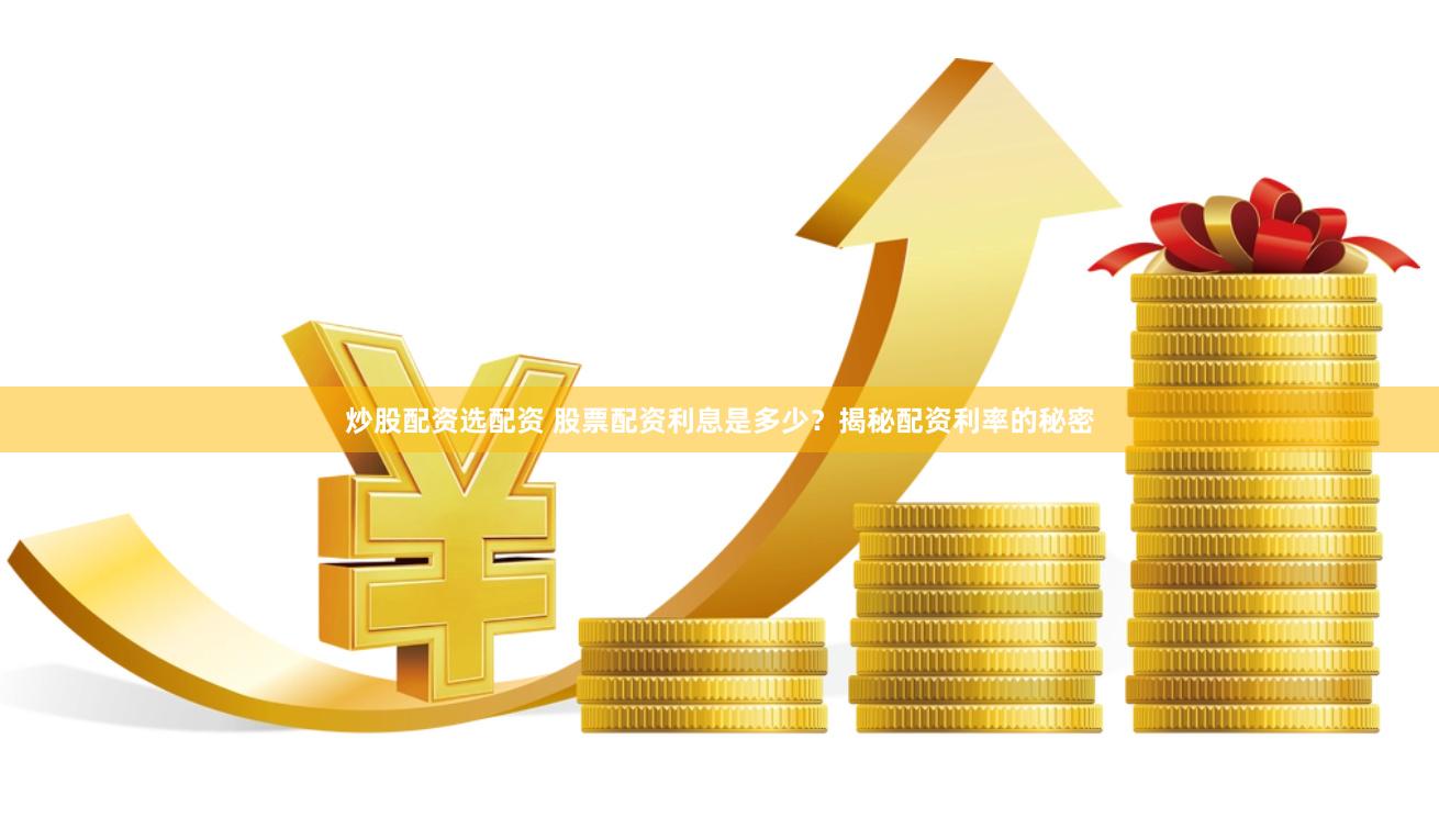 炒股配资选配资 股票配资利息是多少？揭秘配资利率的秘密