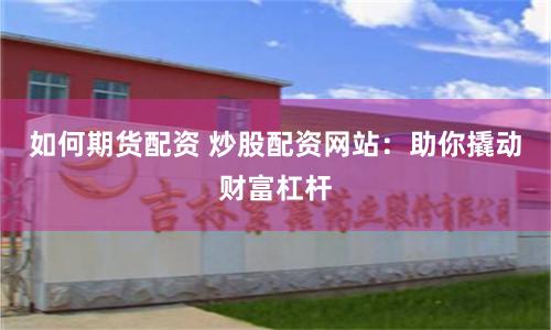 如何期货配资 炒股配资网站：助你撬动财富杠杆