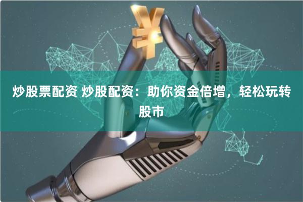 炒股票配资 炒股配资：助你资金倍增，轻松玩转股市
