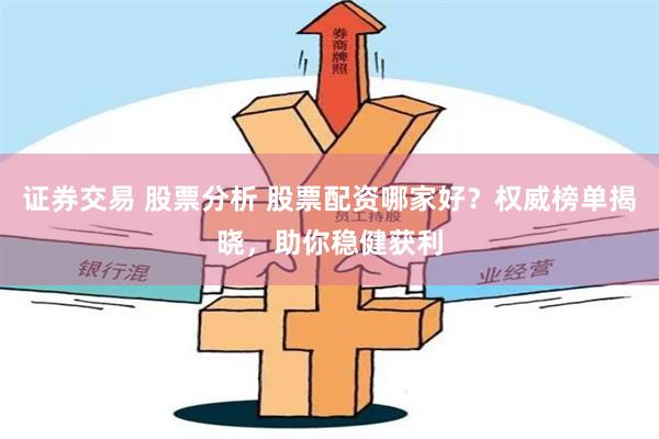 证券交易 股票分析 股票配资哪家好？权威榜单揭晓，助你稳健获利