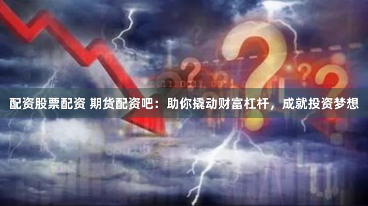 配资股票配资 期货配资吧：助你撬动财富杠杆，成就投资梦想