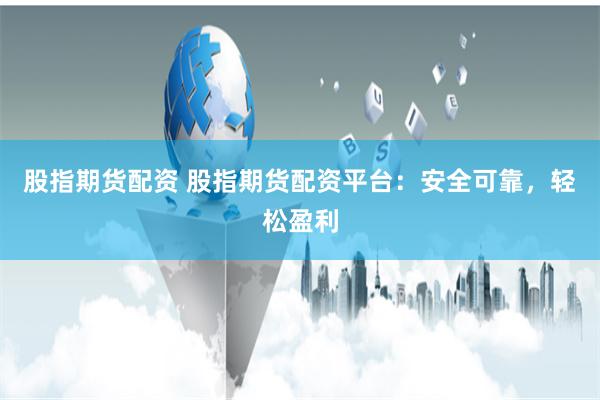 股指期货配资 股指期货配资平台：安全可靠，轻松盈利