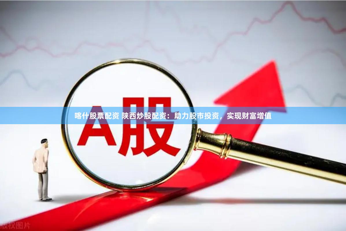 喀什股票配资 陕西炒股配资：助力股市投资，实现财富增值