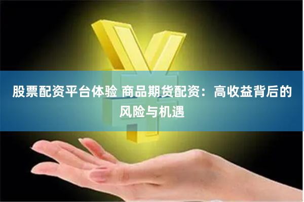 股票配资平台体验 商品期货配资：高收益背后的风险与机遇