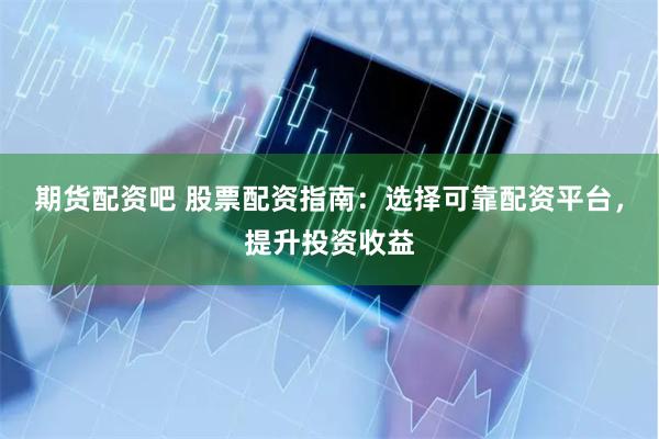 期货配资吧 股票配资指南：选择可靠配资平台，提升投资收益