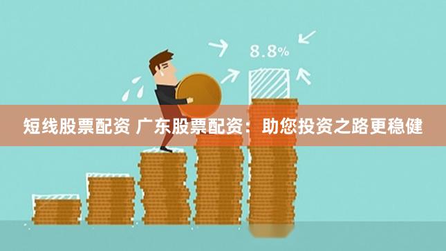 短线股票配资 广东股票配资：助您投资之路更稳健