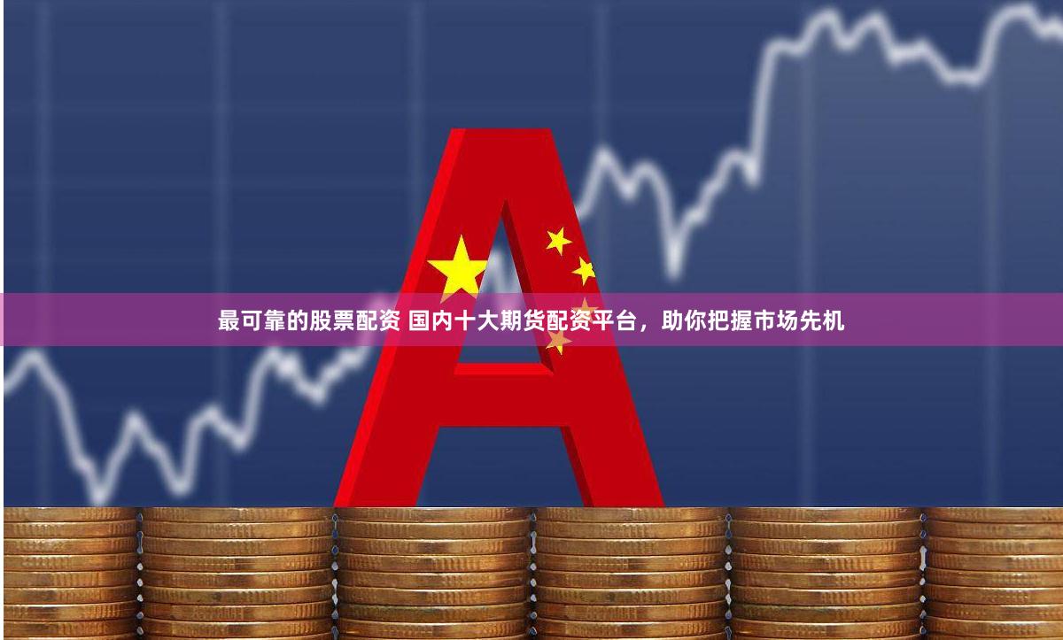 最可靠的股票配资 国内十大期货配资平台，助你把握市场先机
