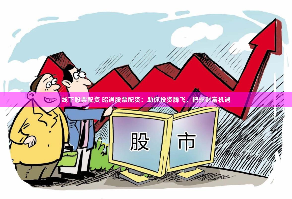 线下股票配资 昭通股票配资：助你投资腾飞，把握财富机遇