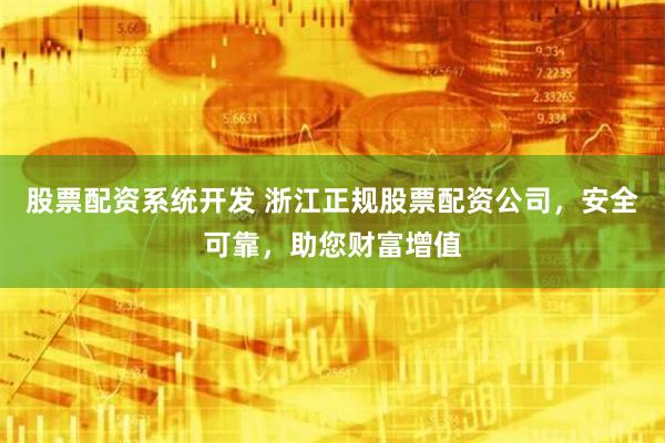股票配资系统开发 浙江正规股票配资公司，安全可靠，助您财富增值