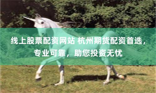 线上股票配资网站 杭州期货配资首选，专业可靠，助您投资无忧