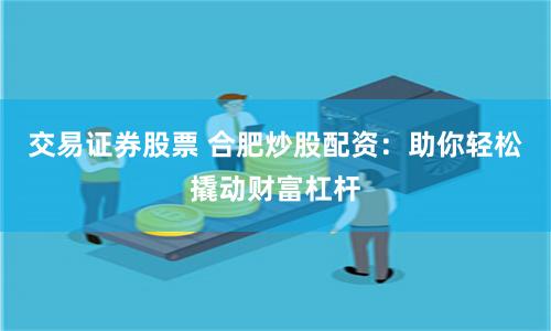 交易证券股票 合肥炒股配资：助你轻松撬动财富杠杆