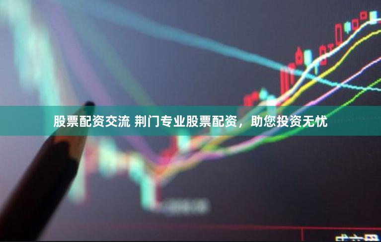 股票配资交流 荆门专业股票配资，助您投资无忧