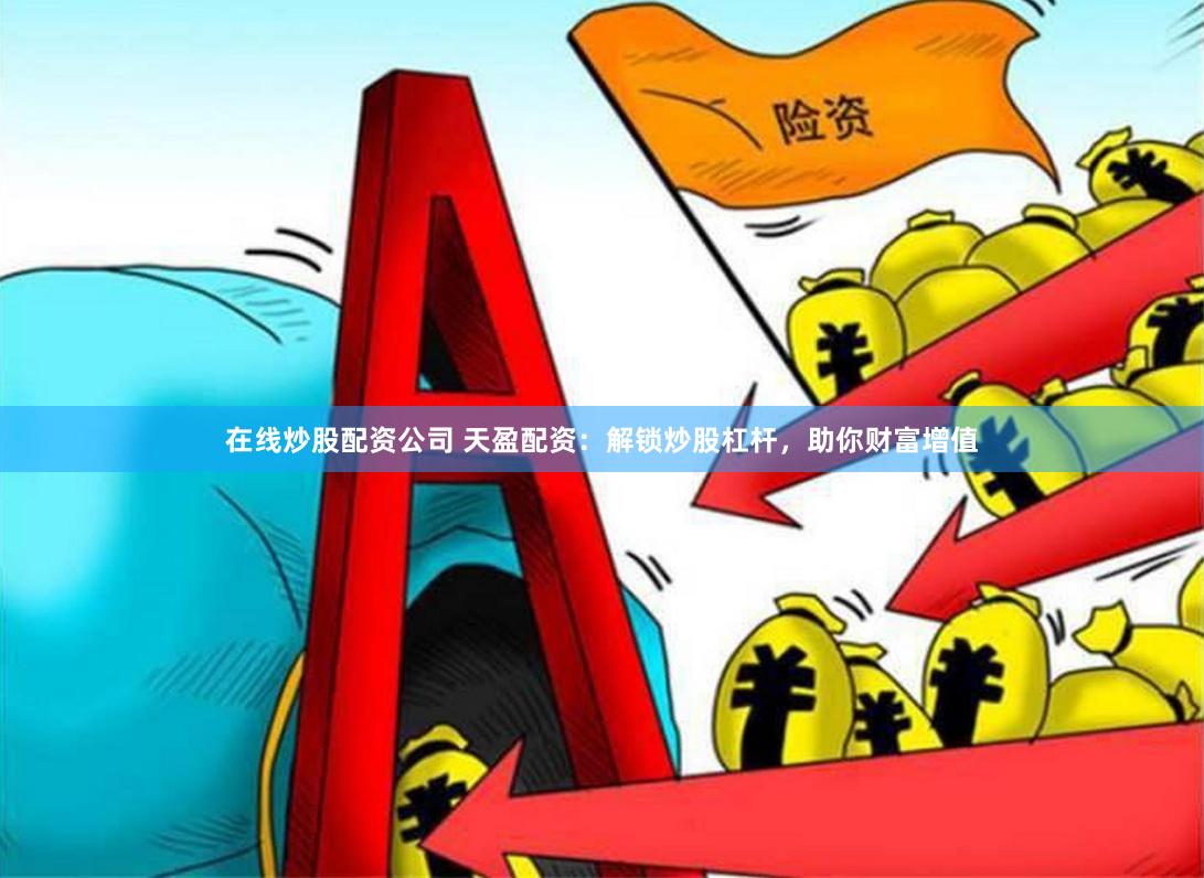 在线炒股配资公司 天盈配资：解锁炒股杠杆，助你财富增值
